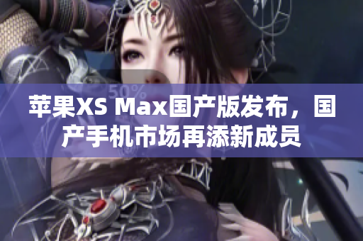 苹果XS Max国产版发布，国产手机市场再添新成员