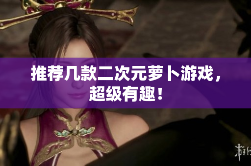 推荐几款二次元萝卜游戏，超级有趣！