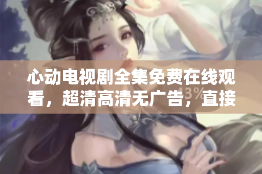 心动电视剧全集免费在线观看，超清高清无广告，直接播放