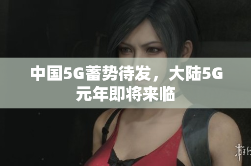 中国5G蓄势待发，大陆5G元年即将来临