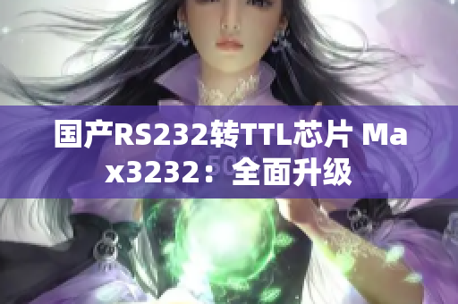 国产RS232转TTL芯片 Max3232：全面升级