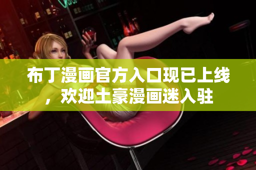 布丁漫画官方入口现已上线，欢迎土豪漫画迷入驻