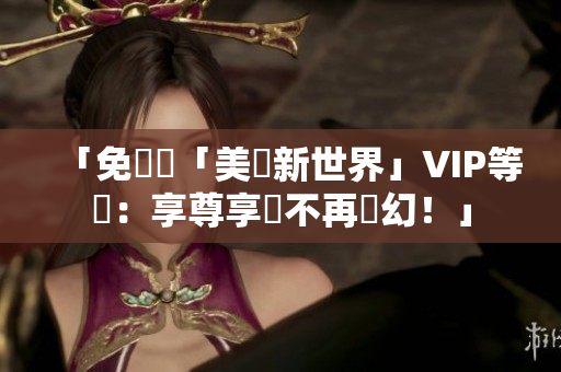 「免費連「美麗新世界」VIP等級：享尊享貴不再夢幻！」