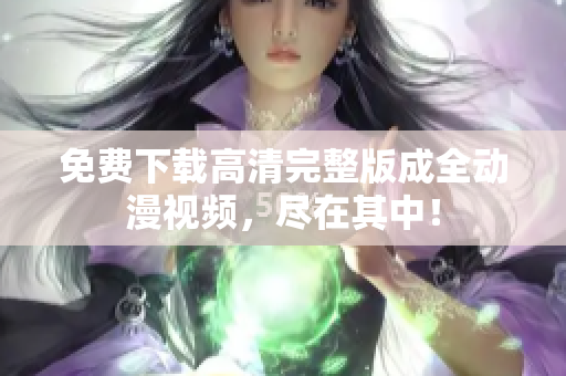免费下载高清完整版成全动漫视频，尽在其中！