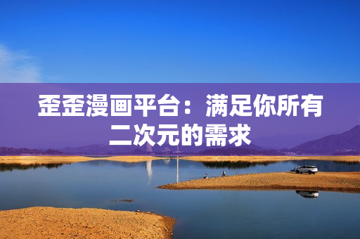 歪歪漫画平台：满足你所有二次元的需求