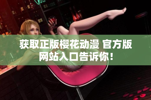 获取正版樱花动漫 官方版网站入口告诉你！