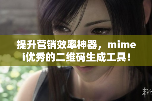提升营销效率神器，mimei优秀的二维码生成工具！