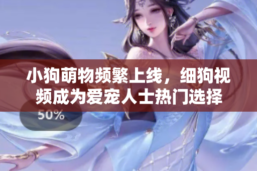 小狗萌物频繁上线，细狗视频成为爱宠人士热门选择