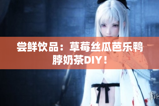 尝鲜饮品：草莓丝瓜芭乐鸭脖奶茶DIY！