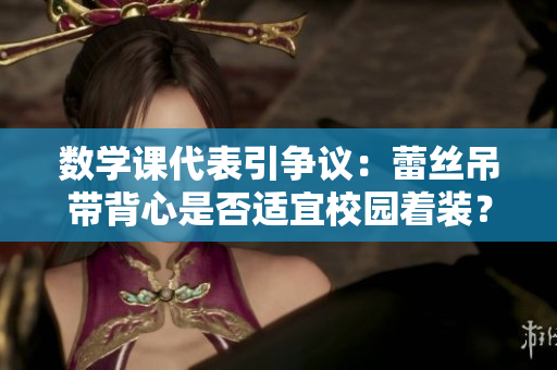 数学课代表引争议：蕾丝吊带背心是否适宜校园着装？