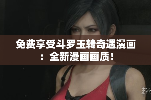 免费享受斗罗玉转奇遇漫画：全新漫画画质！