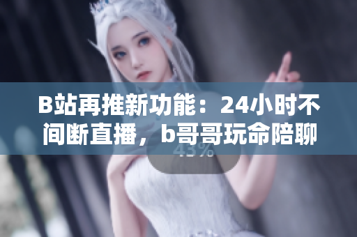 B站再推新功能：24小时不间断直播，b哥哥玩命陪聊！