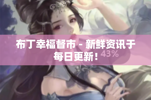 布丁幸福督市 - 新鲜资讯于每日更新！
