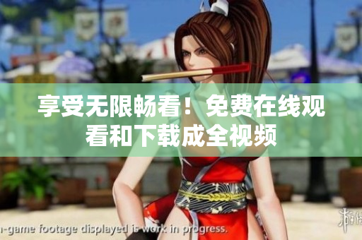 享受无限畅看！免费在线观看和下载成全视频