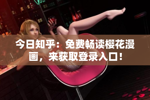今日知乎：免费畅读樱花漫画，来获取登录入口！