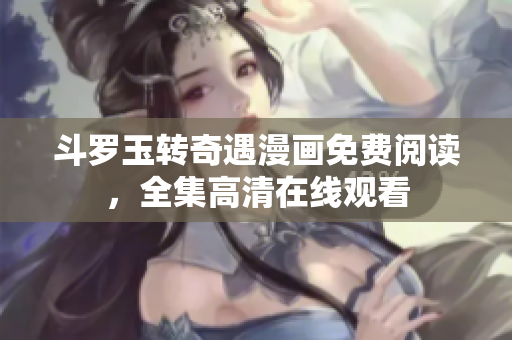 斗罗玉转奇遇漫画免费阅读，全集高清在线观看