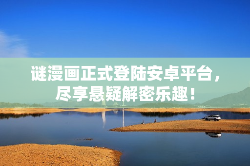 谜漫画正式登陆安卓平台，尽享悬疑解密乐趣！