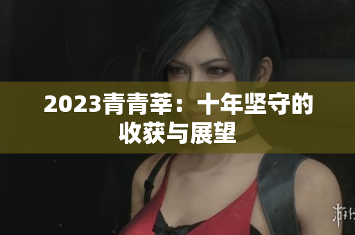 2023青青莘：十年坚守的收获与展望