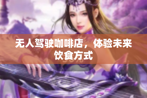 无人驾驶咖啡店，体验未来饮食方式
