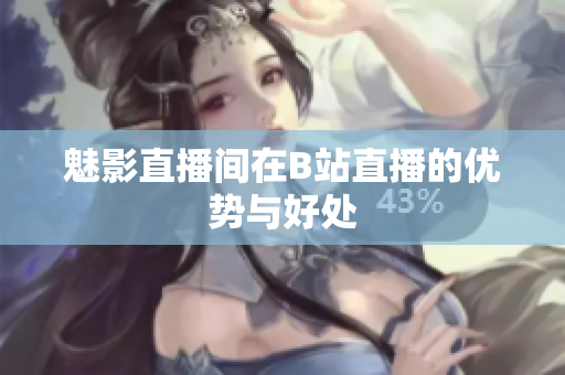 魅影直播间在B站直播的优势与好处