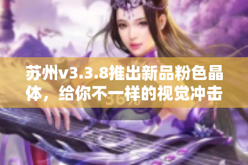 苏州v3.3.8推出新品粉色晶体，给你不一样的视觉冲击！