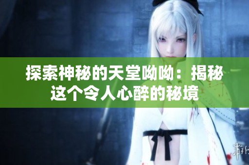 探索神秘的天堂呦呦：揭秘这个令人心醉的秘境