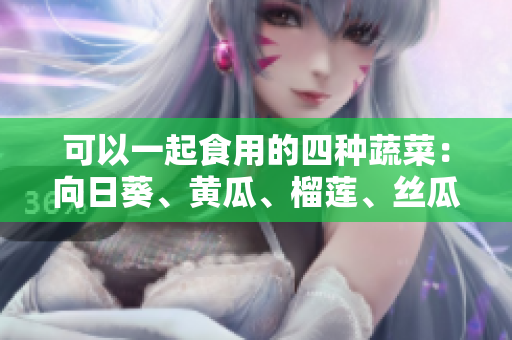可以一起食用的四种蔬菜：向日葵、黄瓜、榴莲、丝瓜。