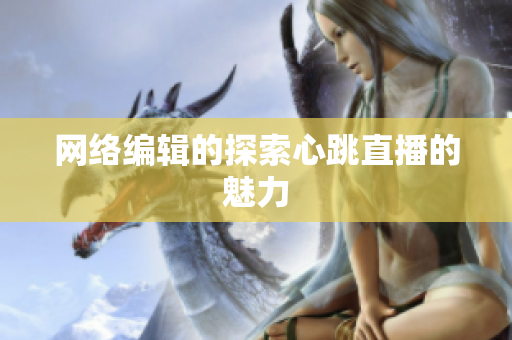 网络编辑的探索心跳直播的魅力