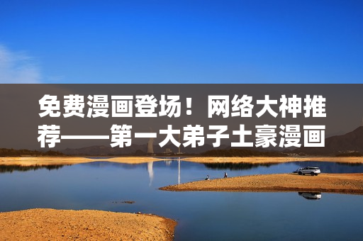 免费漫画登场！网络大神推荐——第一大弟子土豪漫画