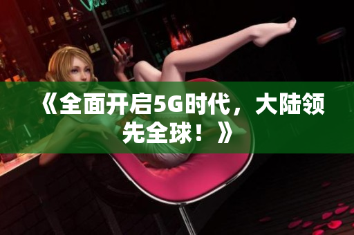 《全面开启5G时代，大陆领先全球！》