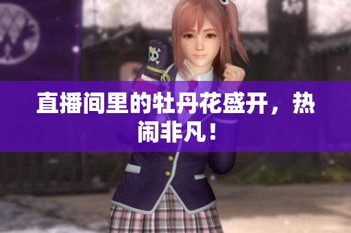 直播间里的牡丹花盛开，热闹非凡！