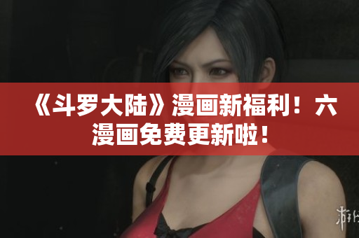 《斗罗大陆》漫画新福利！六漫画免费更新啦！
