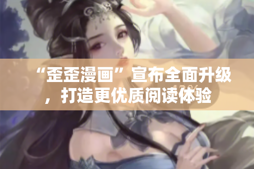 “歪歪漫画”宣布全面升级，打造更优质阅读体验