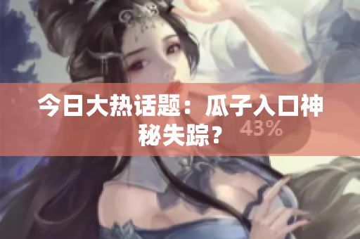 今日大热话题：瓜子入口神秘失踪？