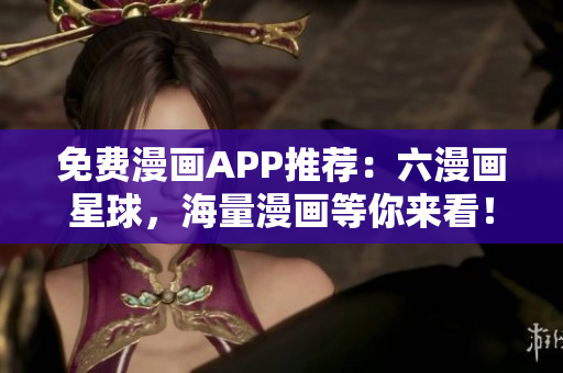 免费漫画APP推荐：六漫画星球，海量漫画等你来看！