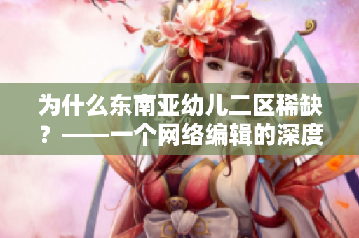 为什么东南亚幼儿二区稀缺？——一个网络编辑的深度解析