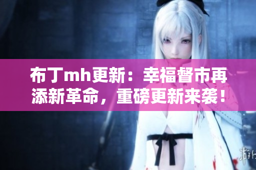 布丁mh更新：幸福督市再添新革命，重磅更新来袭！