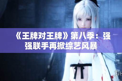 《王牌对王牌》第八季：强强联手再掀综艺风暴