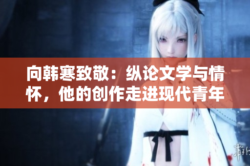 向韩寒致敬：纵论文学与情怀，他的创作走进现代青年心声