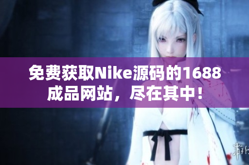 免费获取Nike源码的1688成品网站，尽在其中！