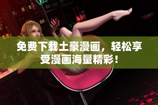 免费下载土豪漫画，轻松享受漫画海量精彩！