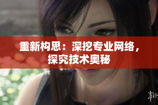 重新构思：深挖专业网络，探究技术奥秘