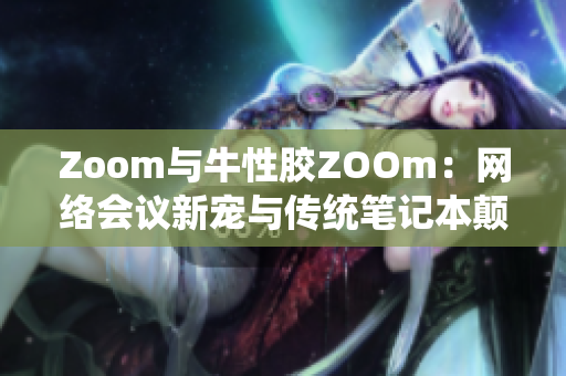 Zoom与牛性胶ZOOm：网络会议新宠与传统笔记本颠覆