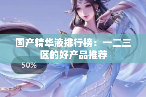 国产精华液排行榜：一二三区的好产品推荐