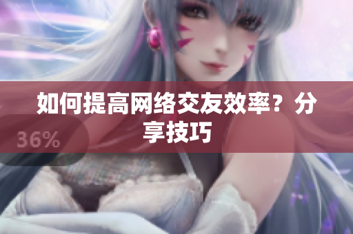 如何提高网络交友效率？分享技巧