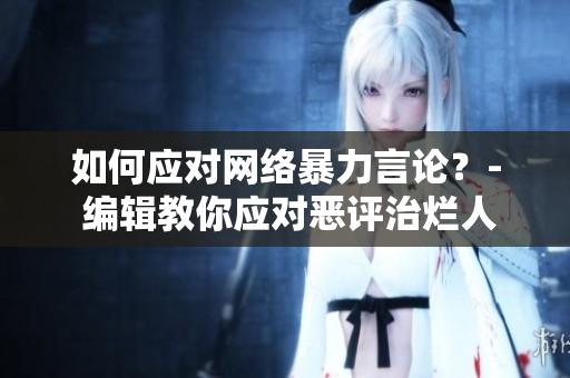 如何应对网络暴力言论？- 编辑教你应对恶评治烂人的心态