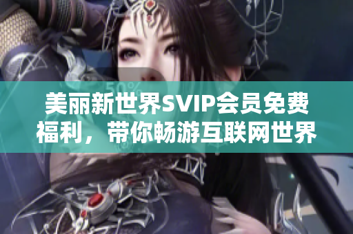 美丽新世界SVIP会员免费福利，带你畅游互联网世界！