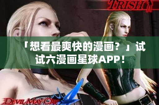 「想看最爽快的漫画？」试试六漫画星球APP！
