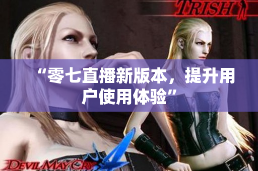 “零七直播新版本，提升用户使用体验”