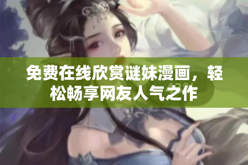 免费在线欣赏谜妹漫画，轻松畅享网友人气之作